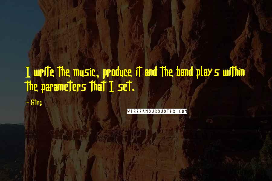 Sting Quotes: I write the music, produce it and the band plays within the parameters that I set.