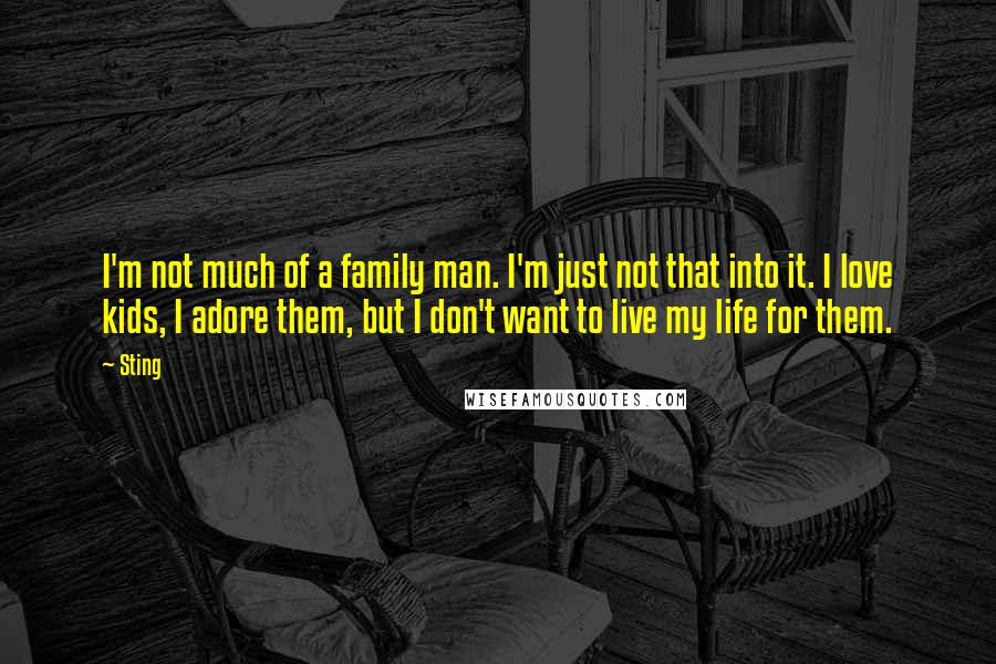 Sting Quotes: I'm not much of a family man. I'm just not that into it. I love kids, I adore them, but I don't want to live my life for them.