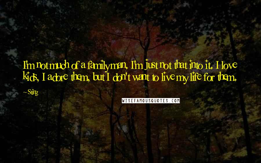 Sting Quotes: I'm not much of a family man. I'm just not that into it. I love kids, I adore them, but I don't want to live my life for them.