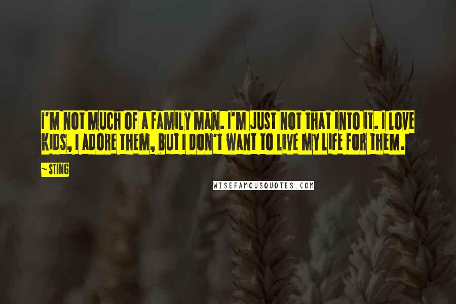 Sting Quotes: I'm not much of a family man. I'm just not that into it. I love kids, I adore them, but I don't want to live my life for them.