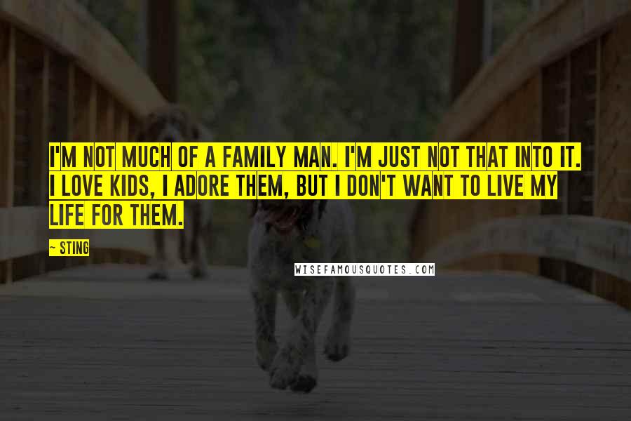 Sting Quotes: I'm not much of a family man. I'm just not that into it. I love kids, I adore them, but I don't want to live my life for them.