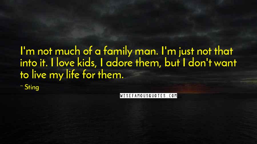 Sting Quotes: I'm not much of a family man. I'm just not that into it. I love kids, I adore them, but I don't want to live my life for them.