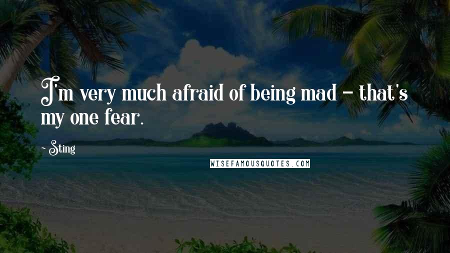 Sting Quotes: I'm very much afraid of being mad - that's my one fear.