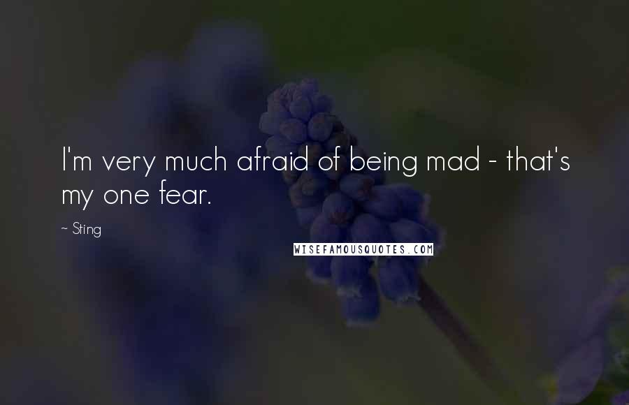 Sting Quotes: I'm very much afraid of being mad - that's my one fear.