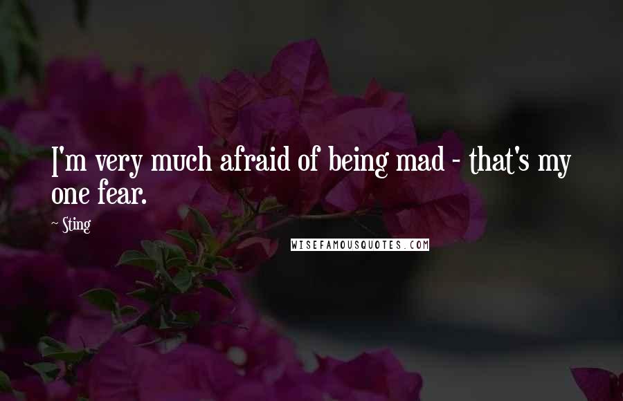 Sting Quotes: I'm very much afraid of being mad - that's my one fear.