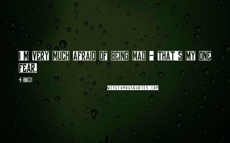 Sting Quotes: I'm very much afraid of being mad - that's my one fear.