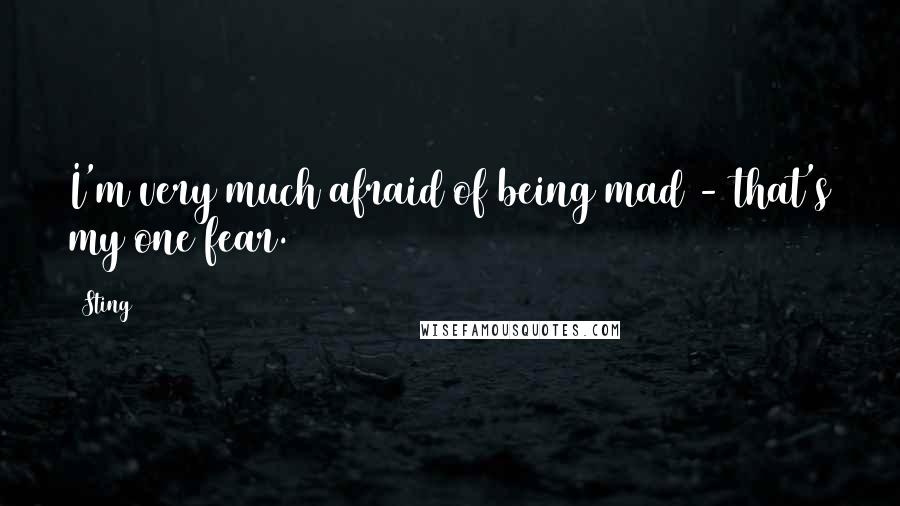 Sting Quotes: I'm very much afraid of being mad - that's my one fear.