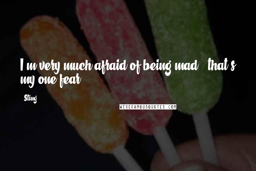 Sting Quotes: I'm very much afraid of being mad - that's my one fear.