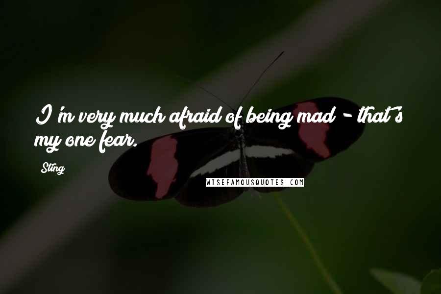 Sting Quotes: I'm very much afraid of being mad - that's my one fear.