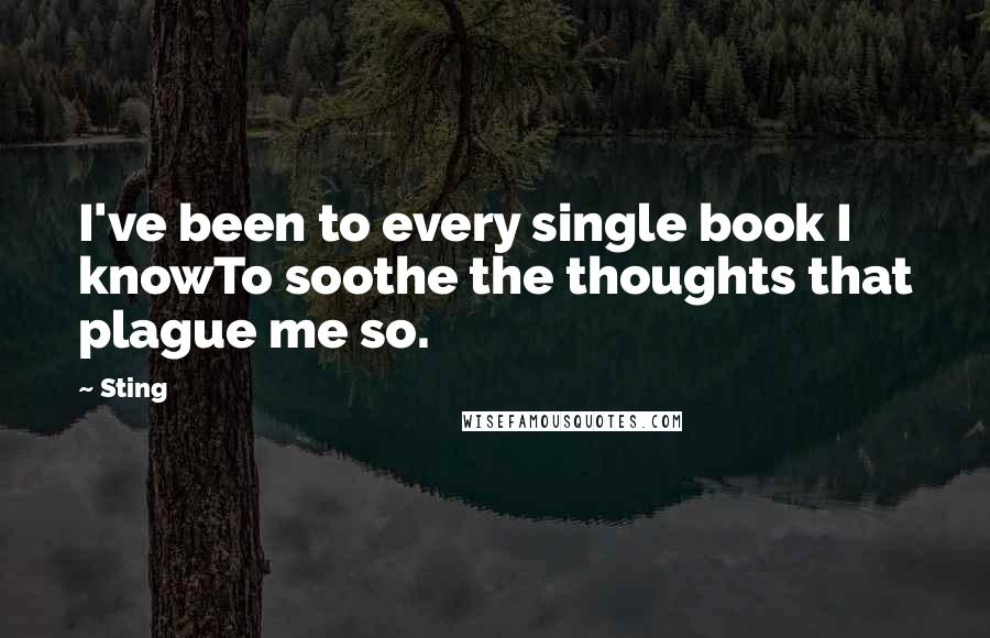 Sting Quotes: I've been to every single book I knowTo soothe the thoughts that plague me so.