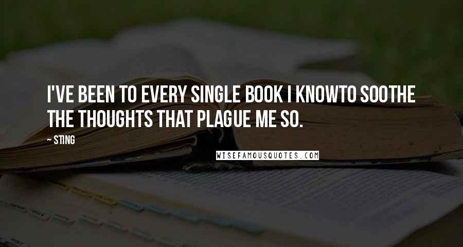 Sting Quotes: I've been to every single book I knowTo soothe the thoughts that plague me so.