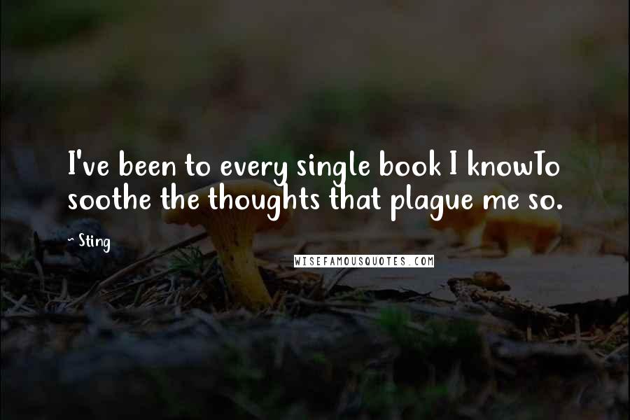 Sting Quotes: I've been to every single book I knowTo soothe the thoughts that plague me so.