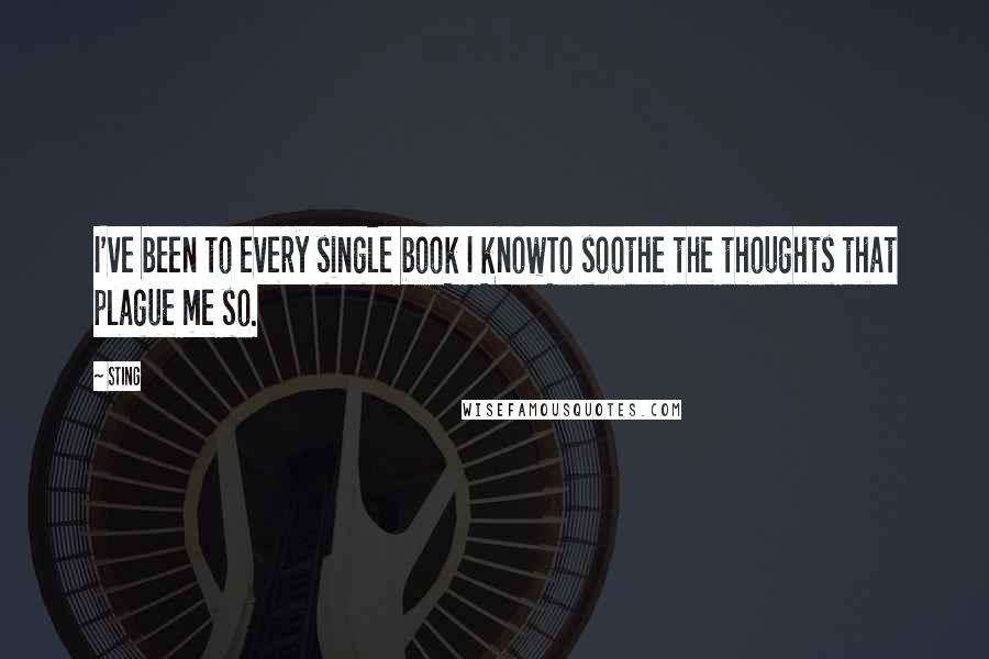 Sting Quotes: I've been to every single book I knowTo soothe the thoughts that plague me so.