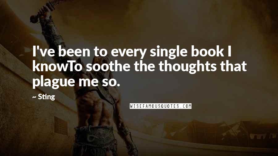 Sting Quotes: I've been to every single book I knowTo soothe the thoughts that plague me so.