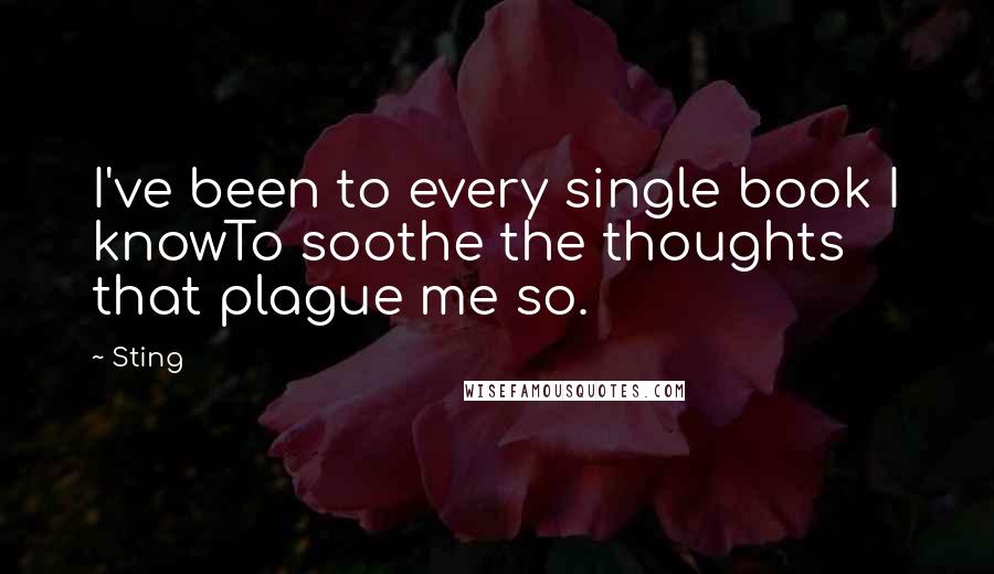 Sting Quotes: I've been to every single book I knowTo soothe the thoughts that plague me so.