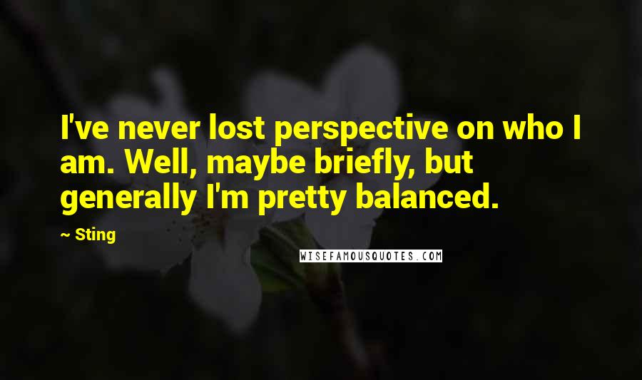 Sting Quotes: I've never lost perspective on who I am. Well, maybe briefly, but generally I'm pretty balanced.