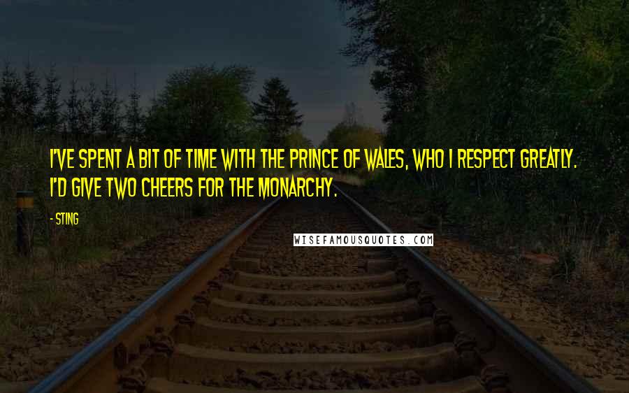 Sting Quotes: I've spent a bit of time with the Prince of Wales, who I respect greatly. I'd give two cheers for the Monarchy.