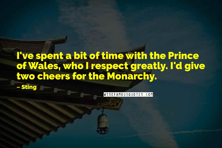 Sting Quotes: I've spent a bit of time with the Prince of Wales, who I respect greatly. I'd give two cheers for the Monarchy.