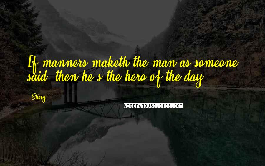 Sting Quotes: If manners maketh the man as someone said, then he's the hero of the day.