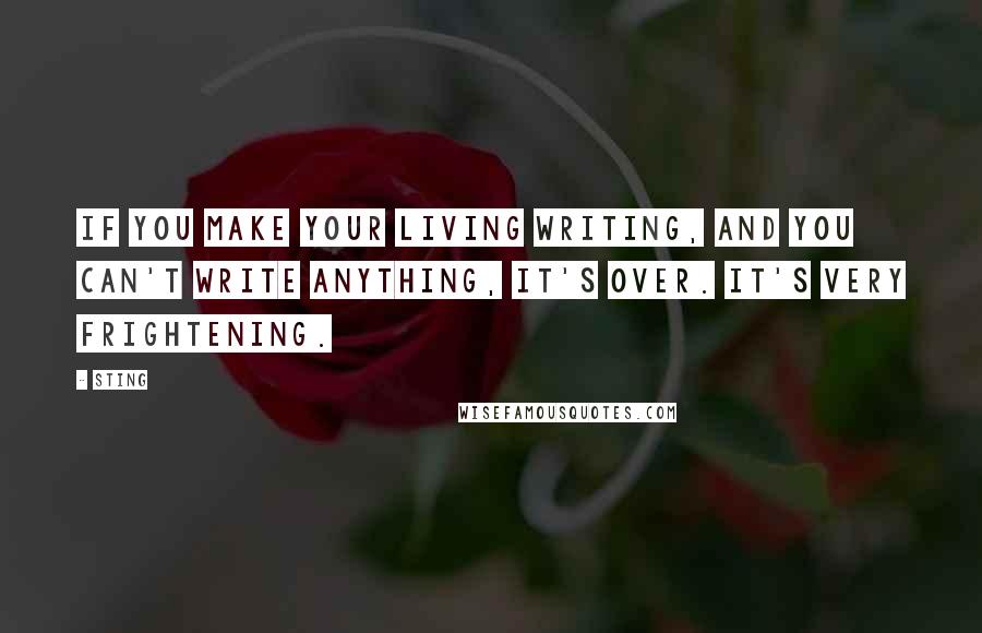 Sting Quotes: If you make your living writing, and you can't write anything, it's over. It's very frightening.