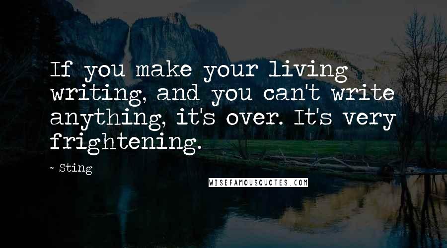 Sting Quotes: If you make your living writing, and you can't write anything, it's over. It's very frightening.