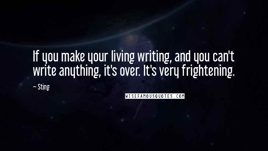 Sting Quotes: If you make your living writing, and you can't write anything, it's over. It's very frightening.