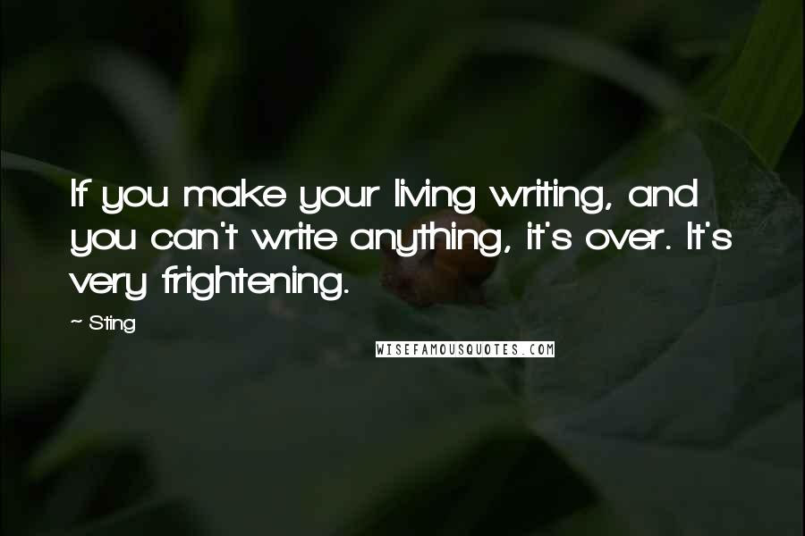 Sting Quotes: If you make your living writing, and you can't write anything, it's over. It's very frightening.