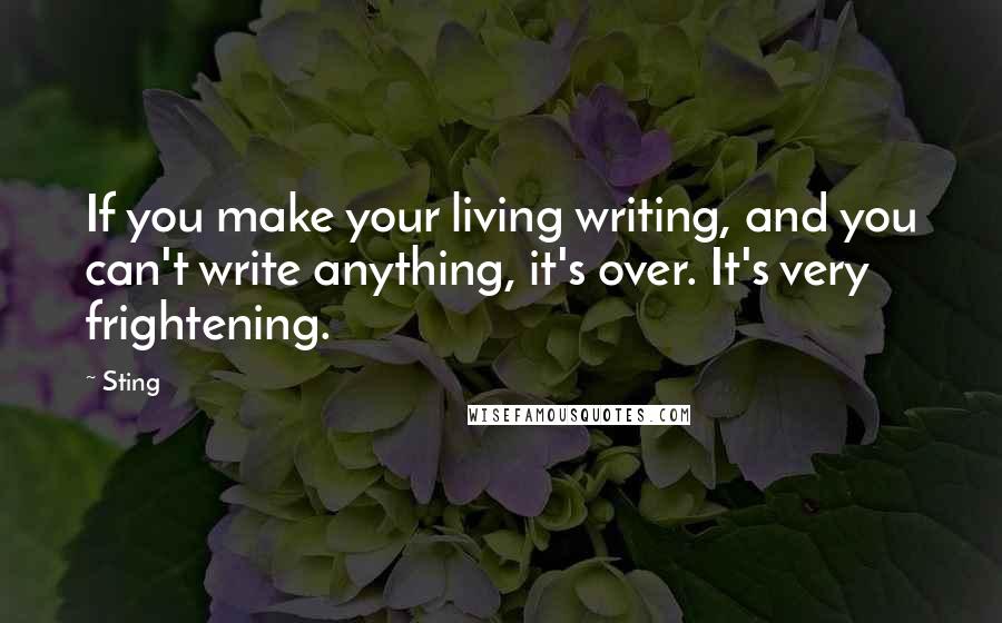 Sting Quotes: If you make your living writing, and you can't write anything, it's over. It's very frightening.