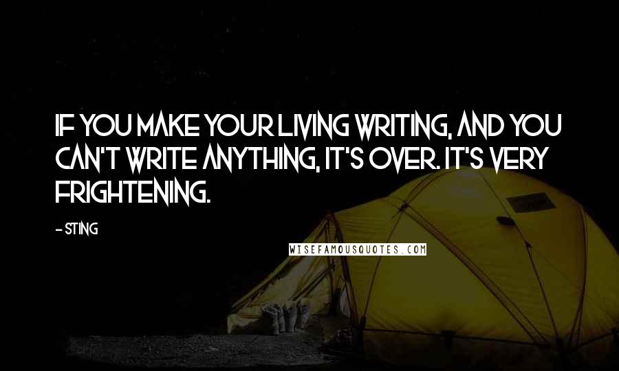 Sting Quotes: If you make your living writing, and you can't write anything, it's over. It's very frightening.