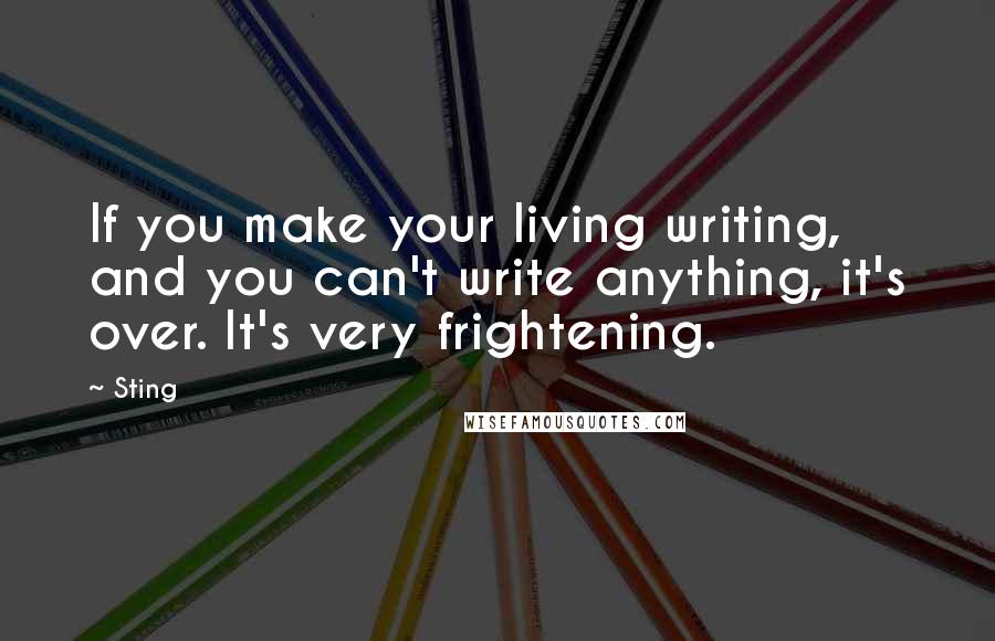 Sting Quotes: If you make your living writing, and you can't write anything, it's over. It's very frightening.