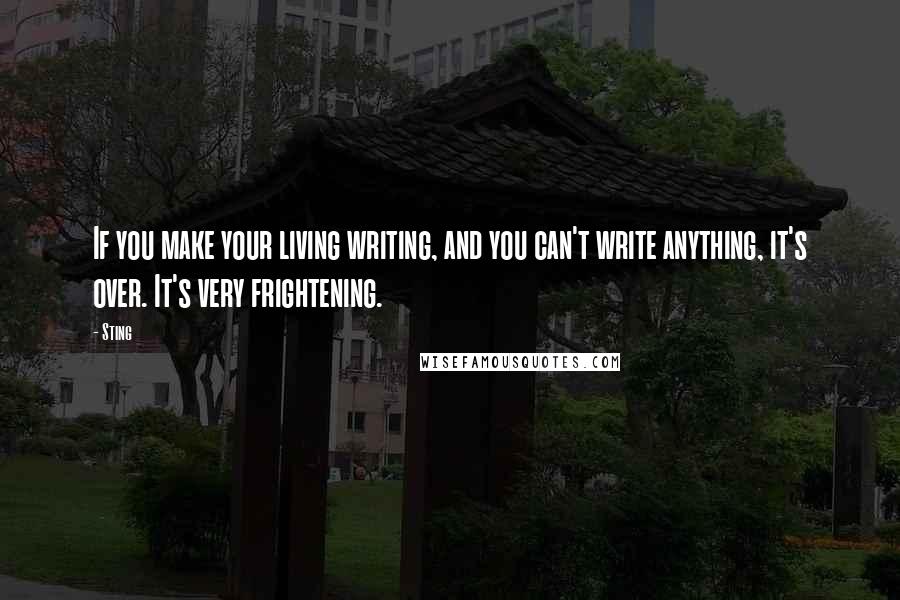 Sting Quotes: If you make your living writing, and you can't write anything, it's over. It's very frightening.