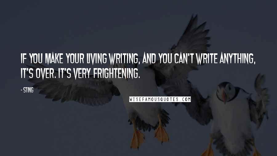 Sting Quotes: If you make your living writing, and you can't write anything, it's over. It's very frightening.