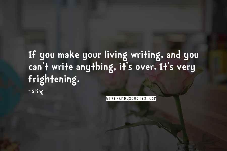 Sting Quotes: If you make your living writing, and you can't write anything, it's over. It's very frightening.