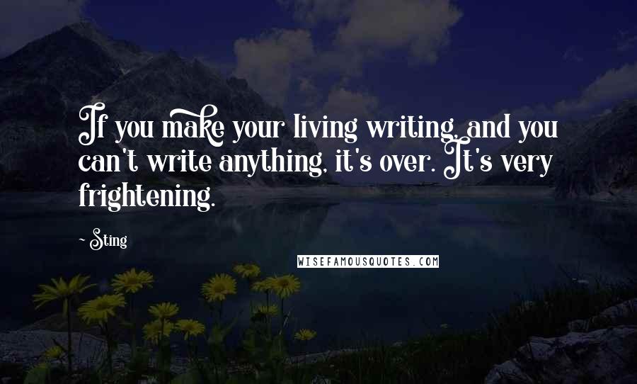 Sting Quotes: If you make your living writing, and you can't write anything, it's over. It's very frightening.