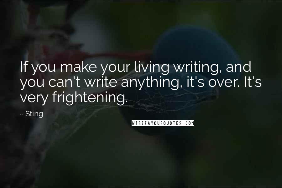 Sting Quotes: If you make your living writing, and you can't write anything, it's over. It's very frightening.