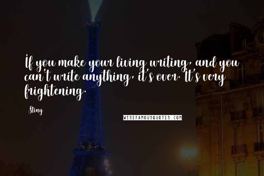 Sting Quotes: If you make your living writing, and you can't write anything, it's over. It's very frightening.