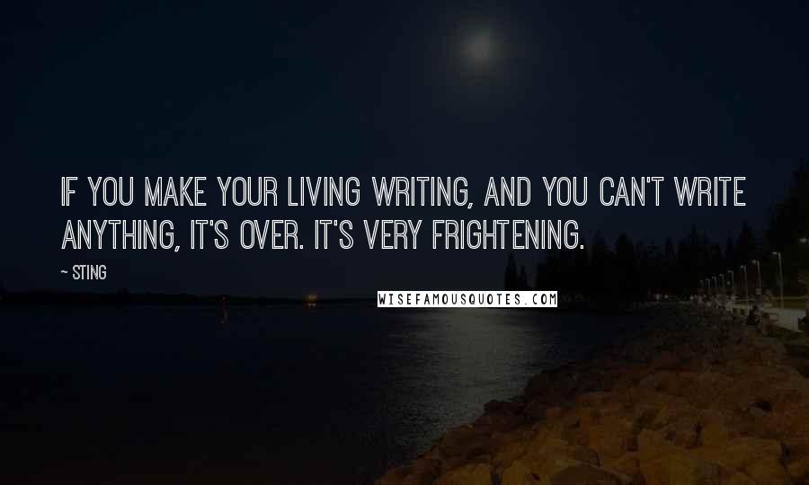 Sting Quotes: If you make your living writing, and you can't write anything, it's over. It's very frightening.