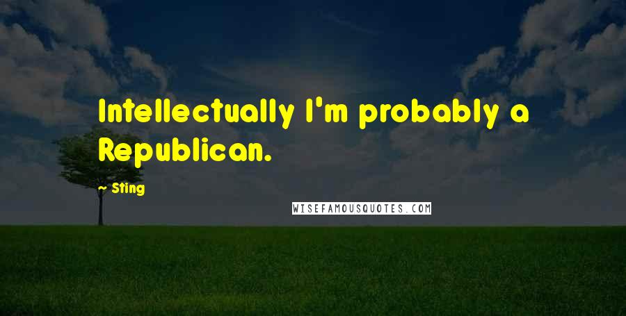 Sting Quotes: Intellectually I'm probably a Republican.