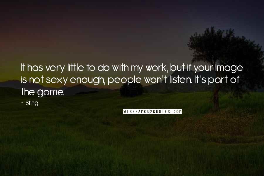 Sting Quotes: It has very little to do with my work, but if your image is not sexy enough, people won't listen. It's part of the game.