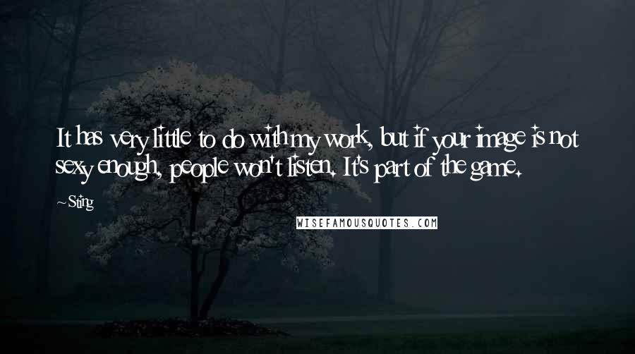 Sting Quotes: It has very little to do with my work, but if your image is not sexy enough, people won't listen. It's part of the game.