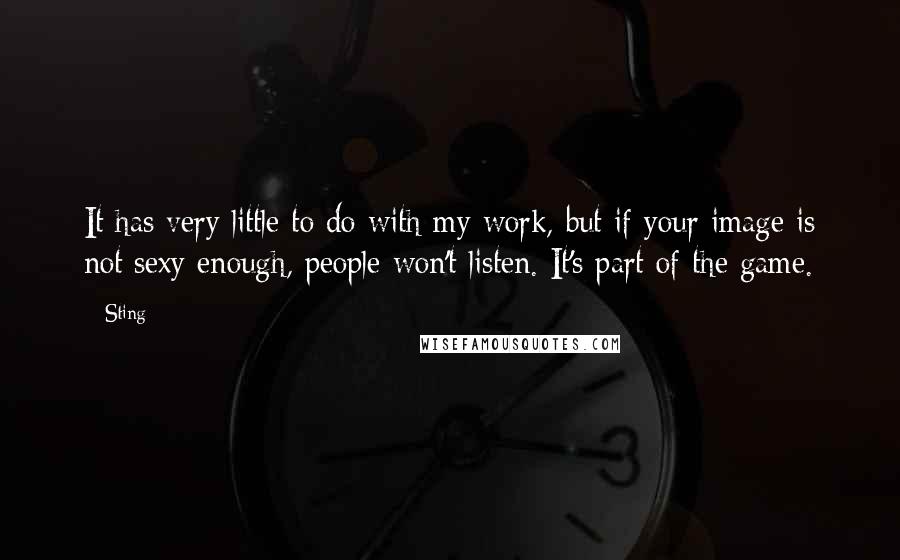 Sting Quotes: It has very little to do with my work, but if your image is not sexy enough, people won't listen. It's part of the game.