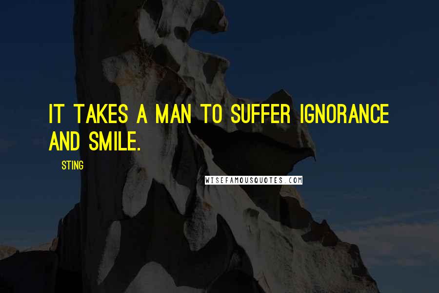 Sting Quotes: It takes a man to suffer ignorance and smile.