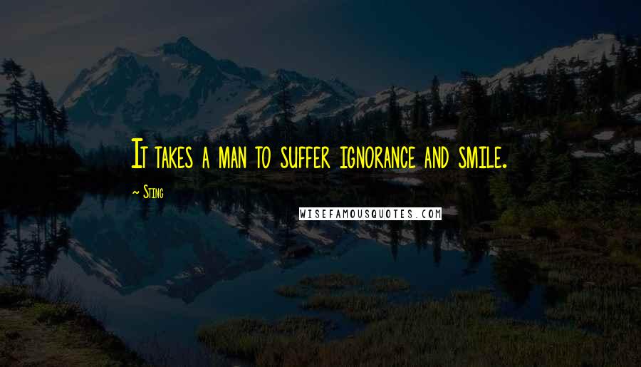 Sting Quotes: It takes a man to suffer ignorance and smile.