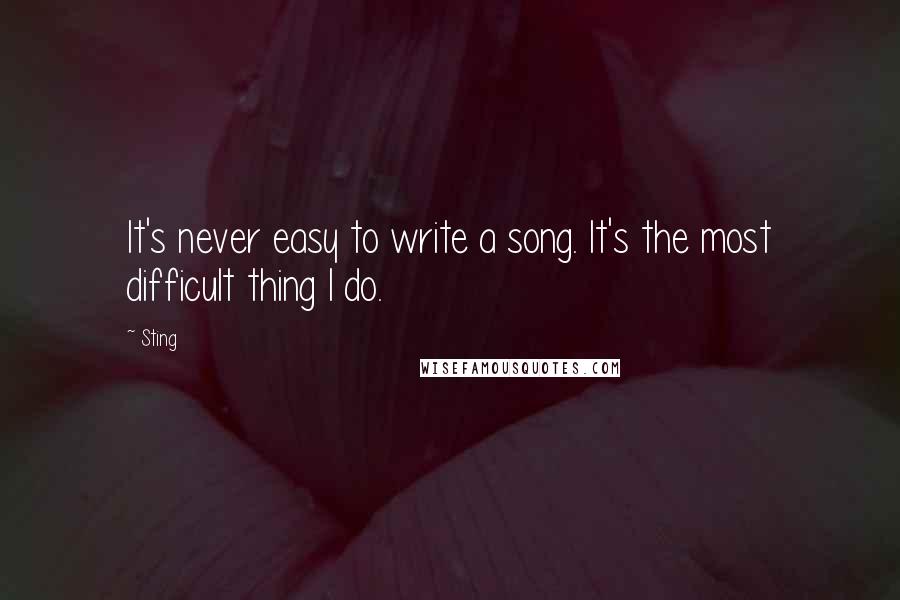 Sting Quotes: It's never easy to write a song. It's the most difficult thing I do.