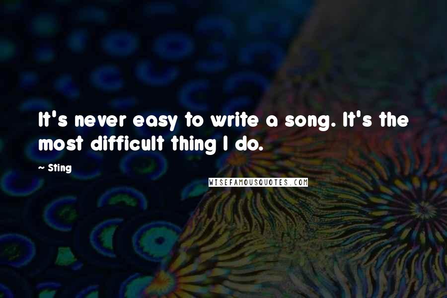 Sting Quotes: It's never easy to write a song. It's the most difficult thing I do.