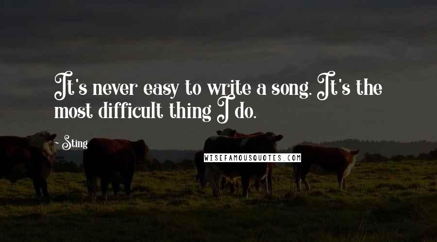 Sting Quotes: It's never easy to write a song. It's the most difficult thing I do.