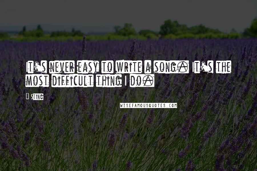 Sting Quotes: It's never easy to write a song. It's the most difficult thing I do.