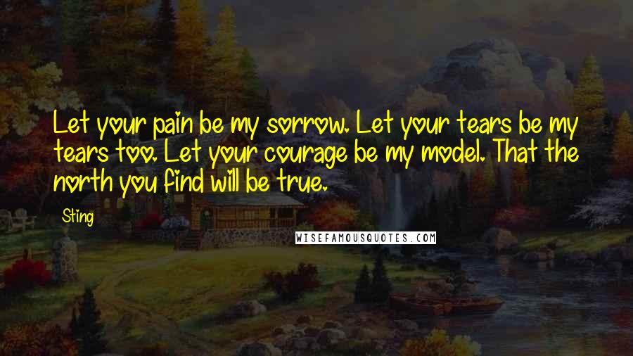 Sting Quotes: Let your pain be my sorrow. Let your tears be my tears too. Let your courage be my model. That the north you find will be true.