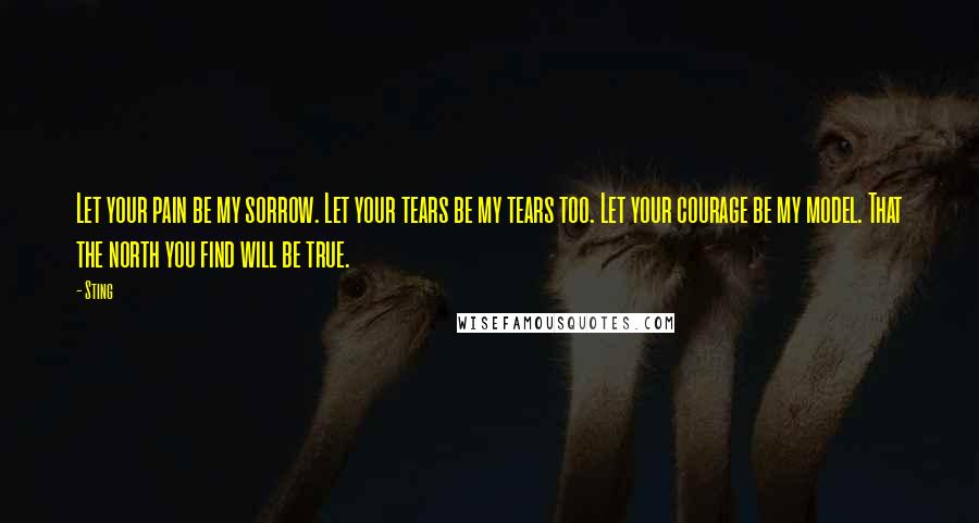 Sting Quotes: Let your pain be my sorrow. Let your tears be my tears too. Let your courage be my model. That the north you find will be true.