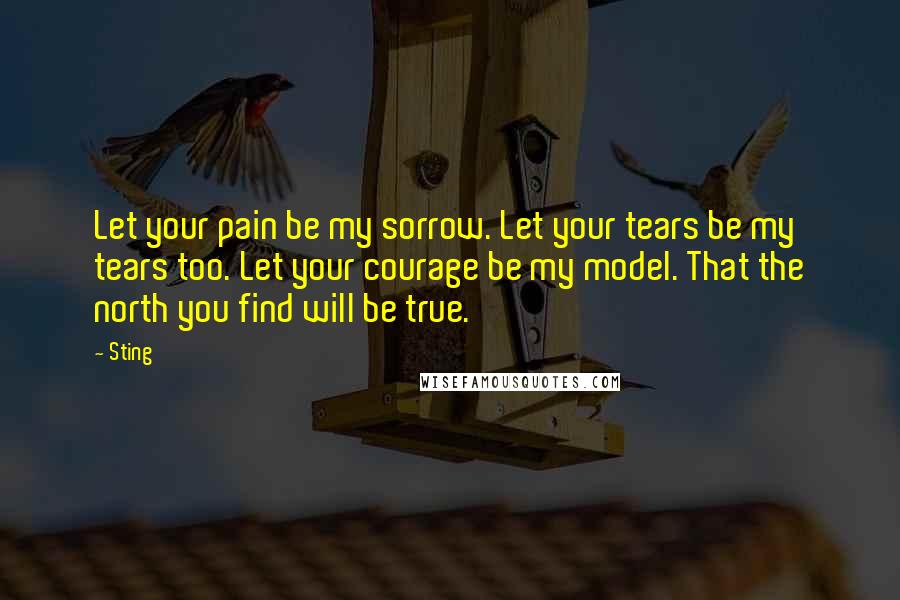 Sting Quotes: Let your pain be my sorrow. Let your tears be my tears too. Let your courage be my model. That the north you find will be true.